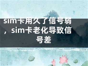 sim卡用久了信号弱，sim卡老化导致信号差