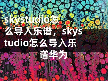skystudio怎么导入乐谱，skystudio怎么导入乐谱华为