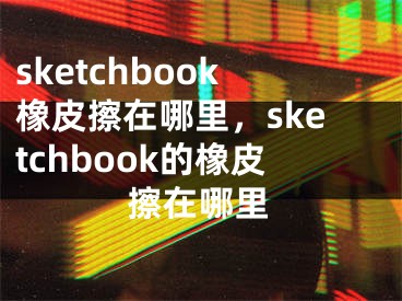 sketchbook橡皮擦在哪里，sketchbook的橡皮擦在哪里