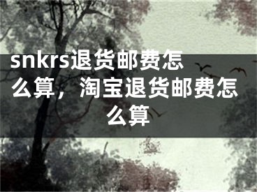 snkrs退货邮费怎么算，淘宝退货邮费怎么算 