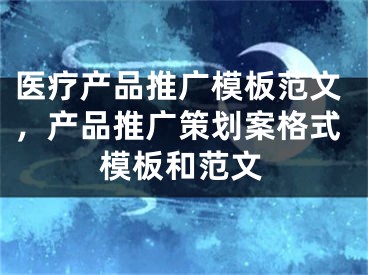 医疗产品推广模板范文，产品推广策划案格式模板和范文
