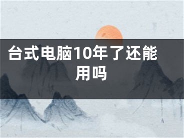 台式电脑10年了还能用吗