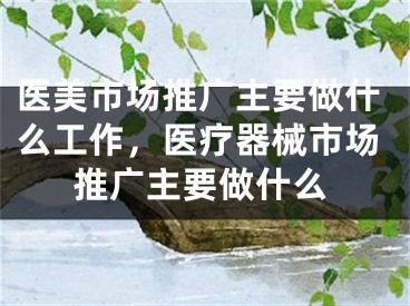 医美市场推广主要做什么工作，医疗器械市场推广主要做什么