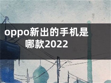 oppo新出的手机是哪款2022