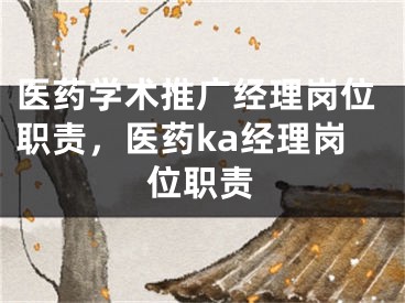 医药学术推广经理岗位职责，医药ka经理岗位职责