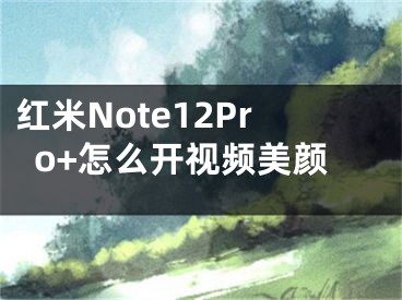 红米Note12Pro+怎么开视频美颜