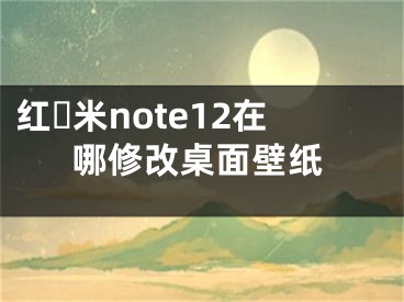 红​米note12在哪修改桌面壁纸