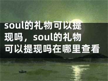 soul的礼物可以提现吗，soul的礼物可以提现吗在哪里查看