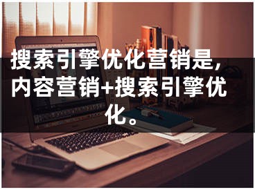 搜索引擎优化营销是,内容营销+搜索引擎优化。