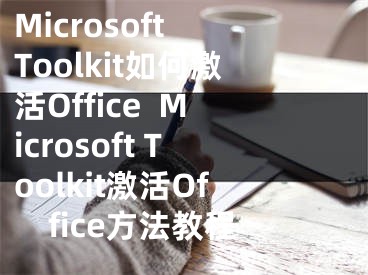 Microsoft Toolkit如何激活Office  Microsoft Toolkit激活Office方法教程