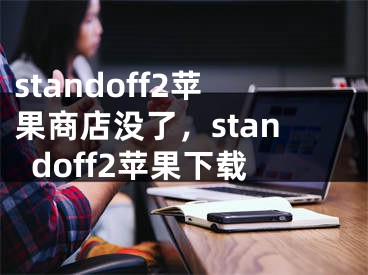 standoff2苹果商店没了，standoff2苹果下载
