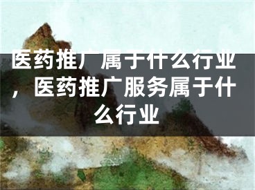 医药推广属于什么行业，医药推广服务属于什么行业