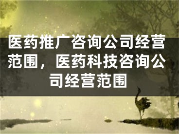 医药推广咨询公司经营范围，医药科技咨询公司经营范围