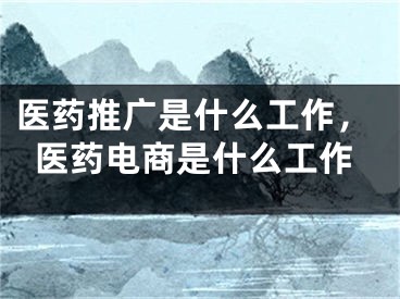 医药推广是什么工作，医药电商是什么工作