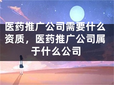 医药推广公司需要什么资质，医药推广公司属于什么公司