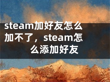 steam加好友怎么加不了，steam怎么添加好友