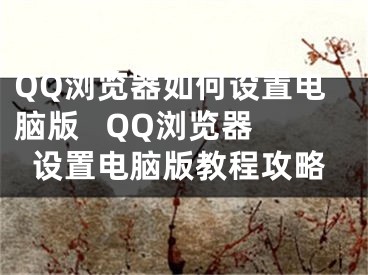 QQ浏览器如何设置电脑版   QQ浏览器设置电脑版教程攻略