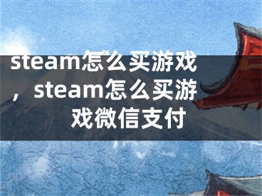 steam怎么买游戏，steam怎么买游戏微信支付