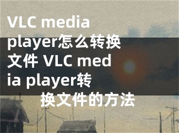 VLC media player怎么转换文件 VLC media player转换文件的方法