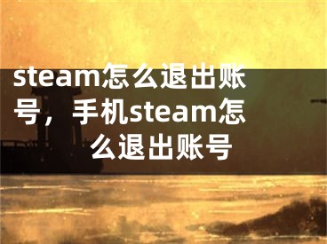 steam怎么退出账号，手机steam怎么退出账号 