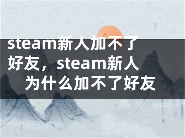 steam新人加不了好友，steam新人为什么加不了好友