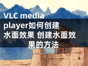 VLC media player如何创建水面效果 创建水面效果的方法