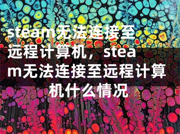 steam无法连接至远程计算机，steam无法连接至远程计算机什么情况