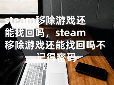 steam移除游戏还能找回吗，steam移除游戏还能找回吗不记得密码