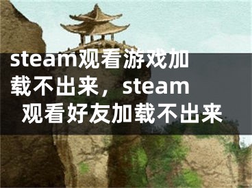 steam观看游戏加载不出来，steam观看好友加载不出来