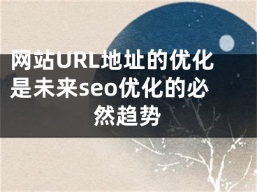 网站URL地址的优化是未来seo优化的必然趋势