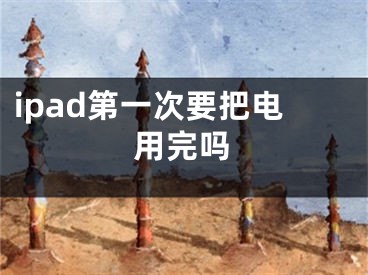 ipad第一次要把电用完吗