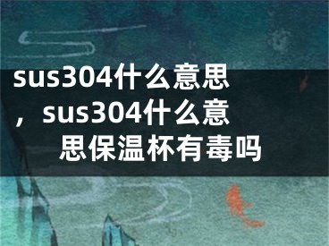 sus304什么意思，sus304什么意思保温杯有毒吗