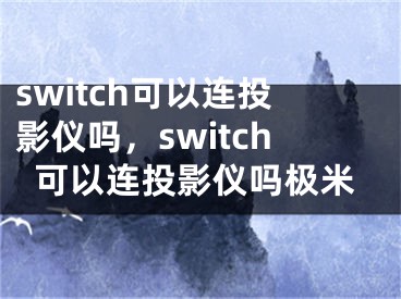 switch可以连投影仪吗，switch可以连投影仪吗极米