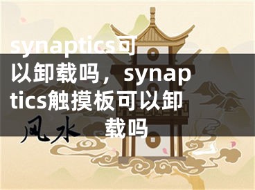 synaptics可以卸载吗，synaptics触摸板可以卸载吗