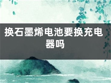 换石墨烯电池要换充电器吗