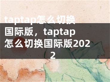 taptap怎么切换国际版，taptap怎么切换国际版2022