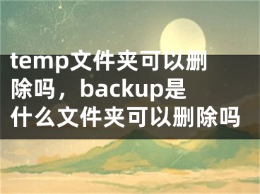 temp文件夹可以删除吗，backup是什么文件夹可以删除吗