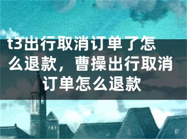 t3出行取消订单了怎么退款，曹操出行取消订单怎么退款