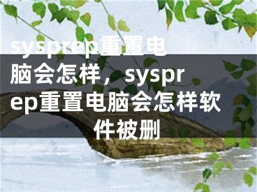 sysprep重置电脑会怎样，sysprep重置电脑会怎样软件被删