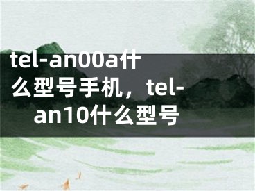 tel-an00a什么型号手机，tel-an10什么型号