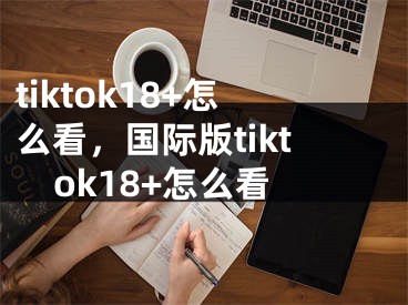 tiktok18+怎么看，国际版tiktok18+怎么看