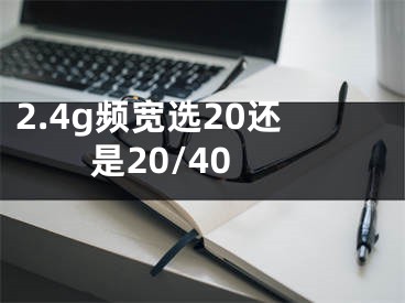 2.4g频宽选20还是20/40