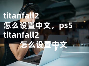 titanfall2怎么设置中文，ps5titanfall2怎么设置中文