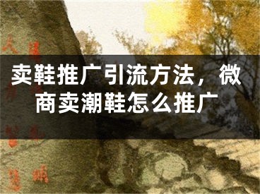 卖鞋推广引流方法，微商卖潮鞋怎么推广