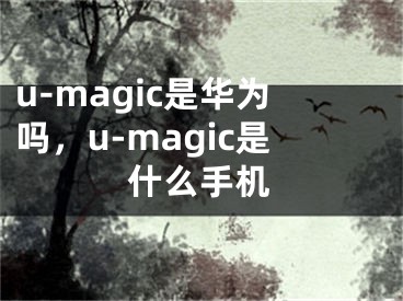 u-magic是华为吗，u-magic是什么手机