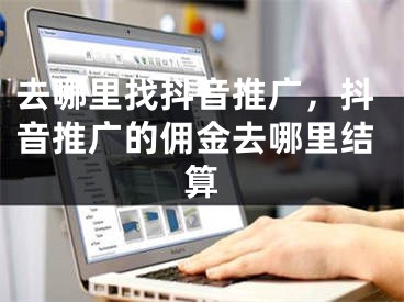 去哪里找抖音推广，抖音推广的佣金去哪里结算