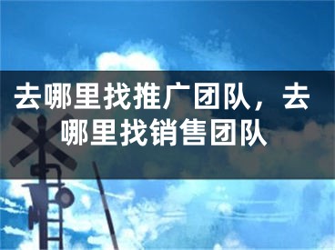 去哪里找推广团队，去哪里找销售团队