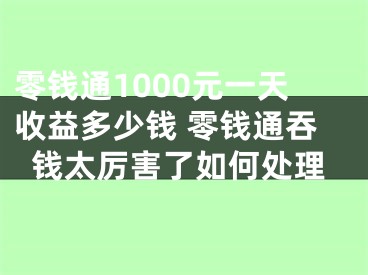 零钱通1000元一天收益多少钱 零钱通吞钱太厉害了如何处理