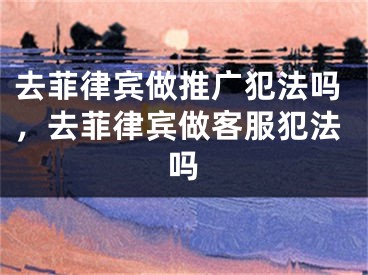 去菲律宾做推广犯法吗，去菲律宾做客服犯法吗