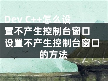 Dev C++怎么设置不产生控制台窗口 设置不产生控制台窗口的方法